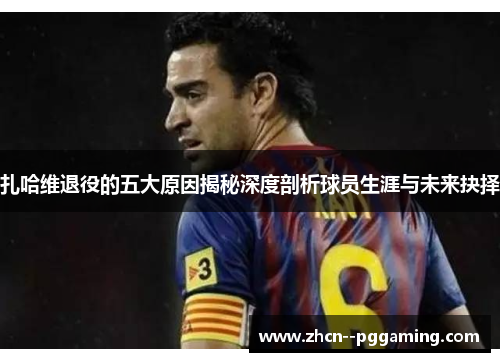 扎哈维退役的五大原因揭秘深度剖析球员生涯与未来抉择 扎哈维退役的五大原因揭秘深度剖析球员生涯与未来抉择