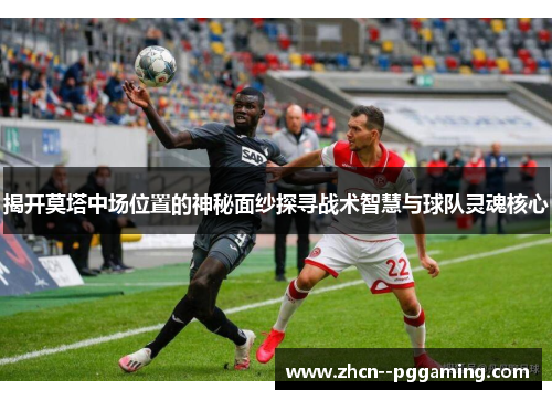 揭开莫塔中场位置的神秘面纱探寻战术智慧与球队灵魂核心 揭开莫塔中场位置的神秘面纱探寻战术智慧与球队灵魂核心