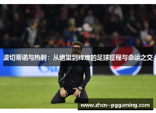 波切蒂诺与热刺:从绝望到辉煌的足球征程与命运之交 波切蒂诺与热刺:从绝望到辉煌的足球征程与命运之交