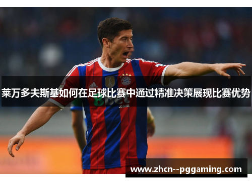 莱万多夫斯基如何在足球比赛中通过精准决策展现比赛优势 莱万多夫斯基如何在足球比赛中通过精准决策展现比赛优势