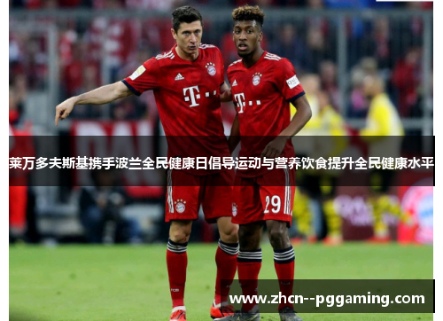 莱万多夫斯基携手波兰全民健康日倡导运动与营养饮食提升全民健康水平 莱万多夫斯基携手波兰全民健康日倡导运动与营养饮食提升全民健康水平