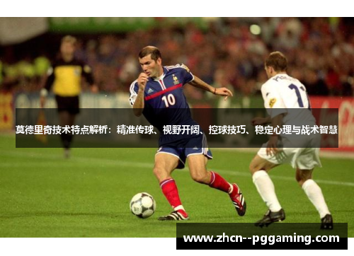 莫德里奇技术特点解析：精准传球、视野开阔、控球技巧、稳定心理与战术智慧