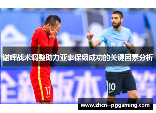 谢晖战术调整助力亚泰保级成功的关键因素分析 谢晖战术调整助力亚泰保级成功的关键因素分析