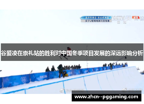 谷爱凌在崇礼站的胜利对中国冬季项目发展的深远影响分析 谷爱凌在崇礼站的胜利对中国冬季项目发展的深远影响分析