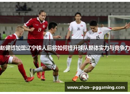 赵健博加盟辽宁铁人后将如何提升球队整体实力与竞争力 赵健博加盟辽宁铁人后将如何提升球队整体实力与竞争力
