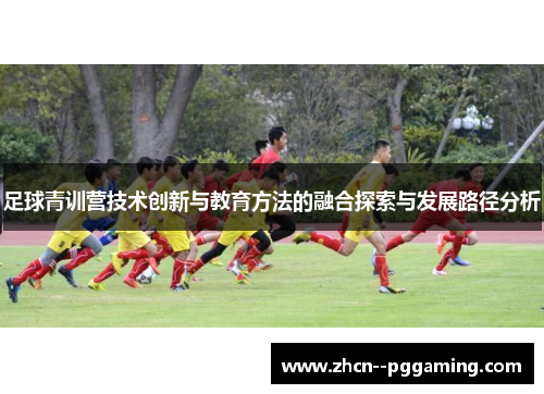 足球青训营技术创新与教育方法的融合探索与发展路径分析 足球青训营技术创新与教育方法的融合探索与发展路径分析