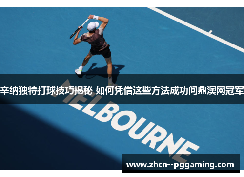 辛纳独特打球技巧揭秘 如何凭借这些方法成功问鼎澳网冠军 辛纳独特打球技巧揭秘 如何凭借这些方法成功问鼎澳网冠军