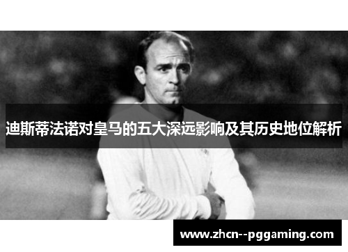 迪斯蒂法诺对皇马的五大深远影响及其历史地位解析 迪斯蒂法诺对皇马的五大深远影响及其历史地位解析