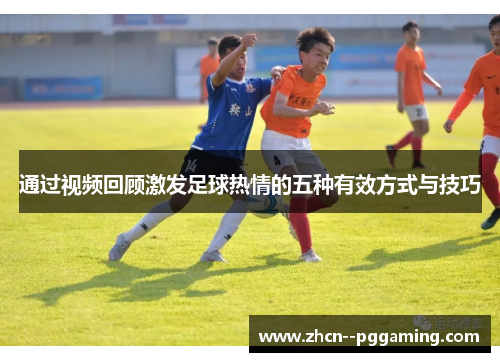 通过视频回顾激发足球热情的五种有效方式与技巧 通过视频回顾激发足球热情的五种有效方式与技巧