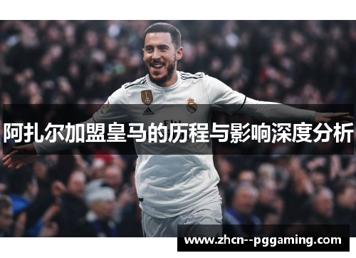 阿扎尔加盟皇马的历程与影响深度分析 阿扎尔加盟皇马的历程与影响深度分析