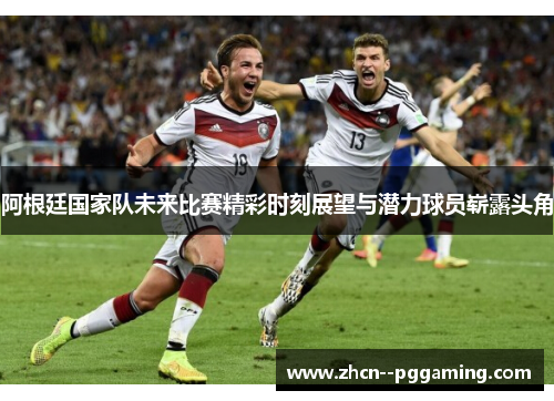 阿根廷国家队未来比赛精彩时刻展望与潜力球员崭露头角