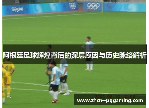 阿根廷足球辉煌背后的深层原因与历史脉络解析 阿根廷足球辉煌背后的深层原因与历史脉络解析