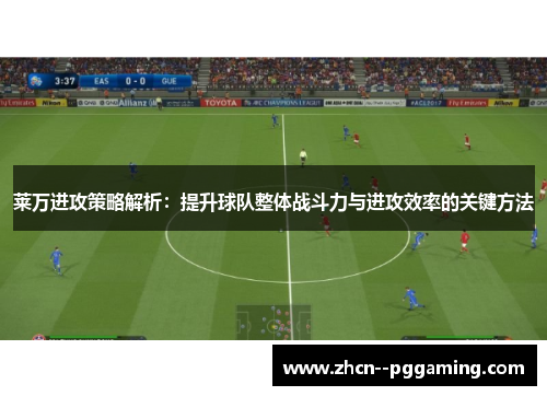 莱万进攻策略解析:提升球队整体战斗力与进攻效率的关键方法 莱万进攻策略解析:提升球队整体战斗力与进攻效率的关键方法