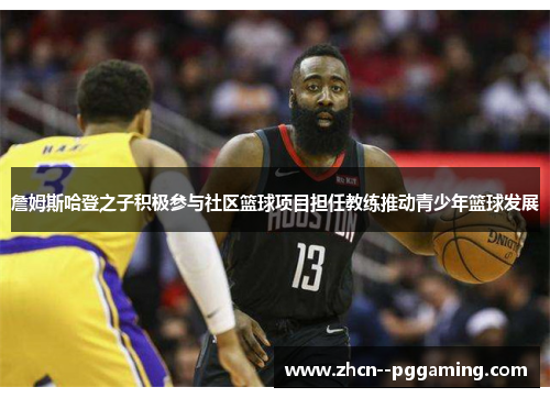 詹姆斯哈登之子积极参与社区篮球项目担任教练推动青少年篮球发展 詹姆斯哈登之子积极参与社区篮球项目担任教练推动青少年篮球发展