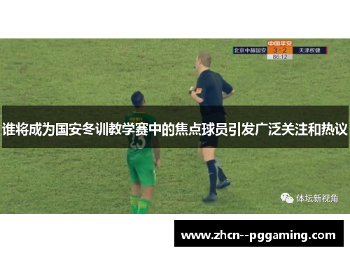 谁将成为国安冬训教学赛中的焦点球员引发广泛关注和热议