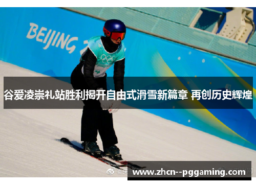 谷爱凌崇礼站胜利揭开自由式滑雪新篇章 再创历史辉煌 谷爱凌崇礼站胜利揭开自由式滑雪新篇章 再创历史辉煌