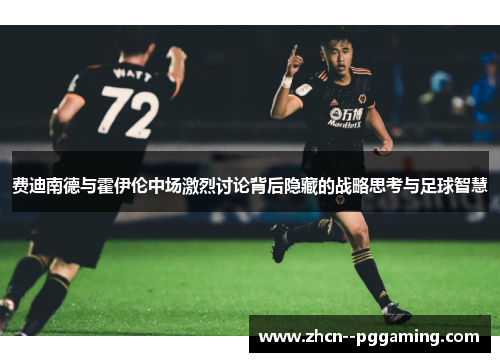费迪南德与霍伊伦中场激烈讨论背后隐藏的战略思考与足球智慧