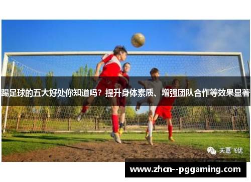 踢足球的五大好处你知道吗？提升身体素质、增强团队合作等效果显著