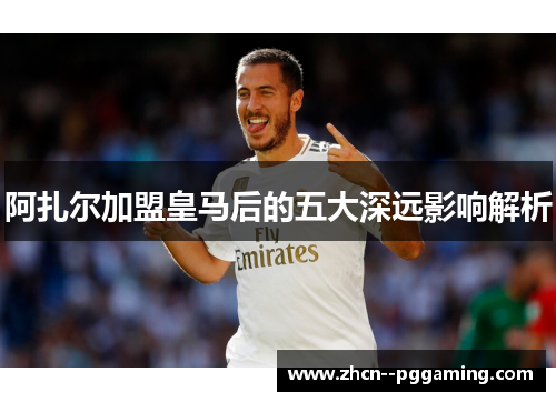 阿扎尔加盟皇马后的五大深远影响解析