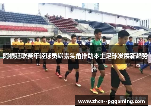 阿根廷联赛年轻球员崭露头角推动本土足球发展新趋势 阿根廷联赛年轻球员崭露头角推动本土足球发展新趋势