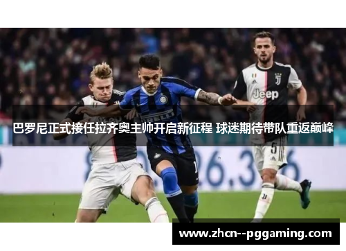 巴罗尼正式接任拉齐奥主帅开启新征程 球迷期待带队重返巅峰