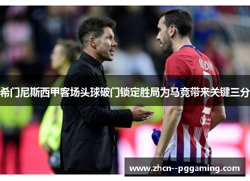 希门尼斯西甲客场头球破门锁定胜局为马竞带来关键三分 希门尼斯西甲客场头球破门锁定胜局为马竞带来关键三分