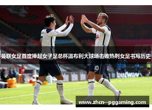 曼联女足首度捧起女子足总杯温布利大球场击败热刺女足书写历史