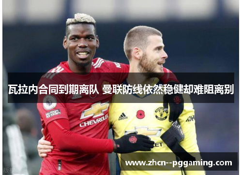 瓦拉内合同到期离队 曼联防线依然稳健却难阻离别