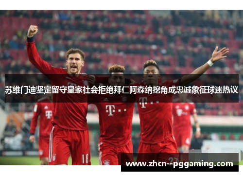 苏维门迪坚定留守皇家社会拒绝拜仁阿森纳挖角成忠诚象征球迷热议 苏维门迪坚定留守皇家社会拒绝拜仁阿森纳挖角成忠诚象征球迷热议