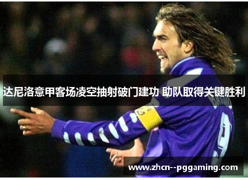 达尼洛意甲客场凌空抽射破门建功 助队取得关键胜利 达尼洛意甲客场凌空抽射破门建功 助队取得关键胜利