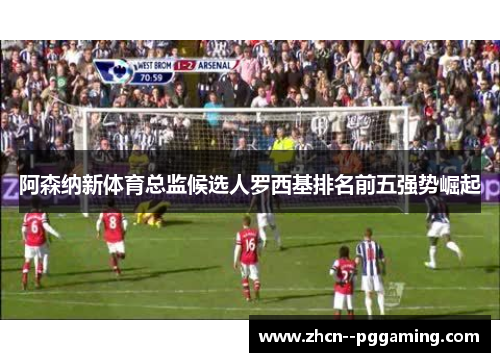 阿森纳新体育总监候选人罗西基排名前五强势崛起 阿森纳新体育总监候选人罗西基排名前五强势崛起