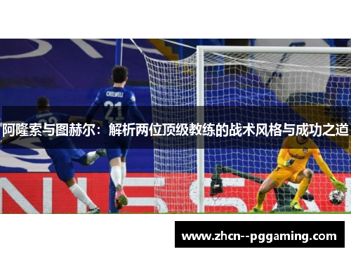阿隆索与图赫尔:解析两位顶级教练的战术风格与成功之道 阿隆索与图赫尔:解析两位顶级教练的战术风格与成功之道