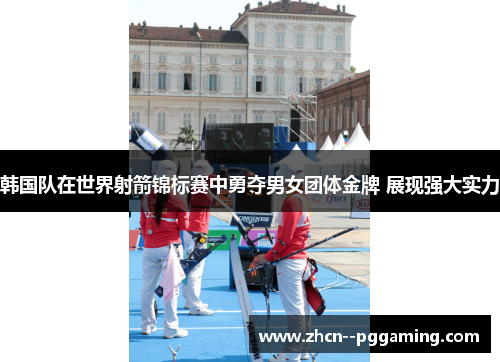 韩国队在世界射箭锦标赛中勇夺男女团体金牌 展现强大实力