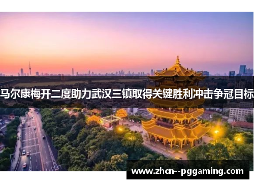 马尔康梅开二度助力武汉三镇取得关键胜利冲击争冠目标