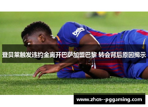 登贝莱触发违约金离开巴萨加盟巴黎 转会背后原因揭示 登贝莱触发违约金离开巴萨加盟巴黎 转会背后原因揭示