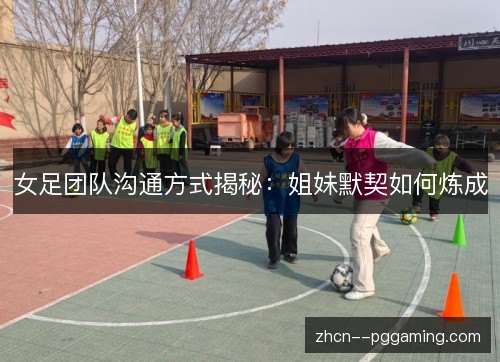 女足团队沟通方式揭秘:姐妹默契如何炼成 女足团队沟通方式揭秘:姐妹默契如何炼成