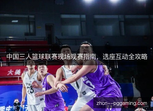 中国三人篮球联赛现场观赛指南,选座互动全攻略 中国三人篮球联赛现场观赛指南,选座互动全攻略