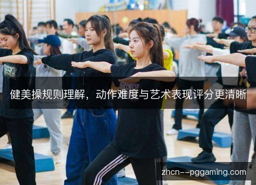 健美操规则理解,动作难度与艺术表现评分更清晰 健美操规则理解,动作难度与艺术表现评分更清晰