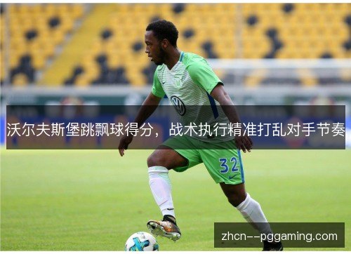 沃尔夫斯堡跳飘球得分,战术执行精准打乱对手节奏 沃尔夫斯堡跳飘球得分,战术执行精准打乱对手节奏